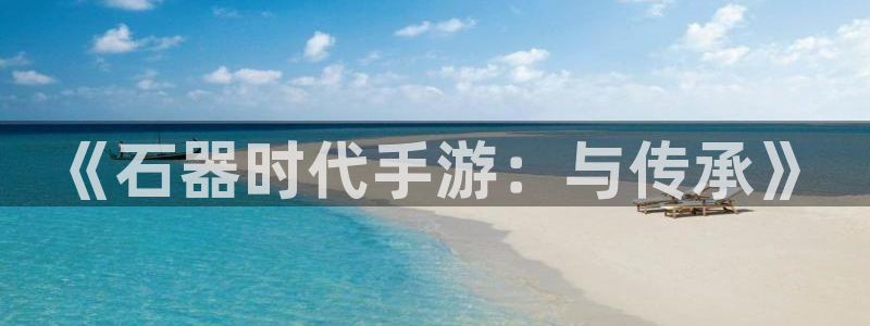 火狐电竞开奖官网查询：《石器时代手游：与传承》