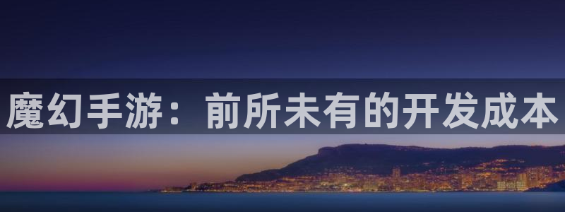 28大神专业版官网：魔幻手游：前所未有的开发成本